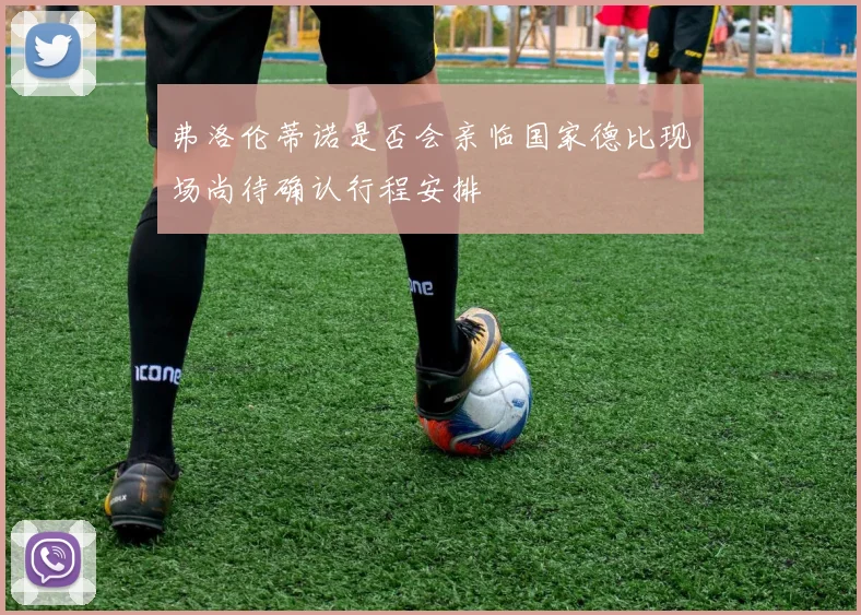 弗洛伦蒂诺是否会亲临国家德比现场尚待确认行程安排