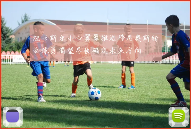 纽卡斯尔小心翼翼推进穆尼奥斯转会球员渴望尽快确定未来方向