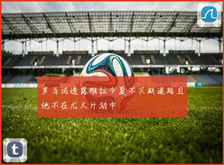 罗马诺透露维拉今夏不买断道路且他不在尤文计划中