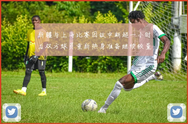 新疆与上海比赛因故中断超一小时后双方球员重新热身准备继续较量