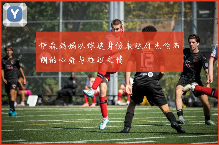 伊森妈妈以球迷身份表达对杰伦布朗的心痛与难过之情