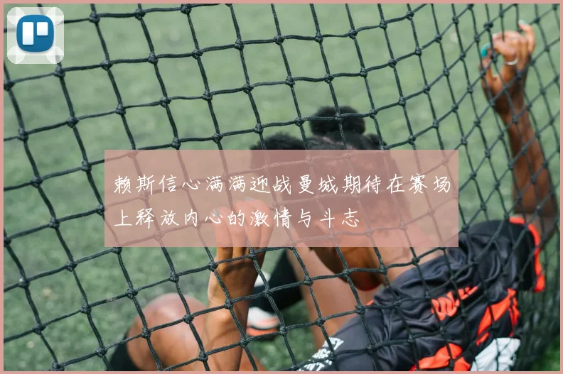 赖斯信心满满迎战曼城期待在赛场上释放内心的激情与斗志