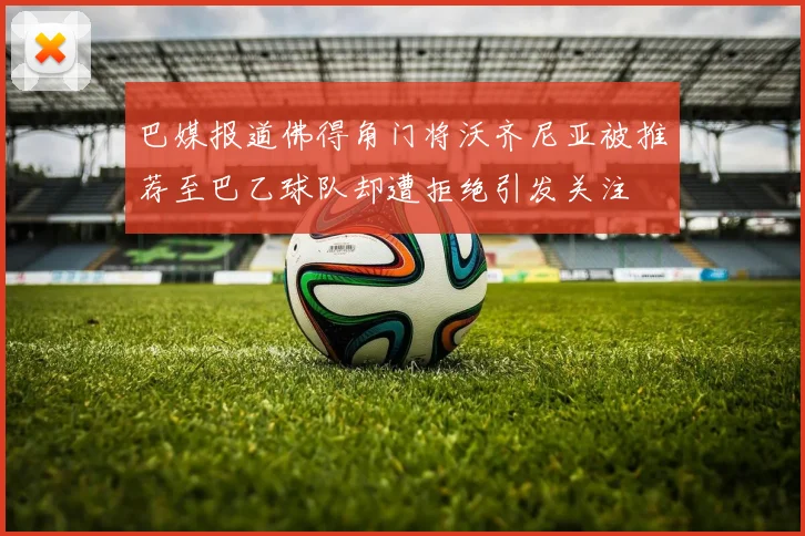 巴媒报道佛得角门将沃齐尼亚被推荐至巴乙球队却遭拒绝引发关注