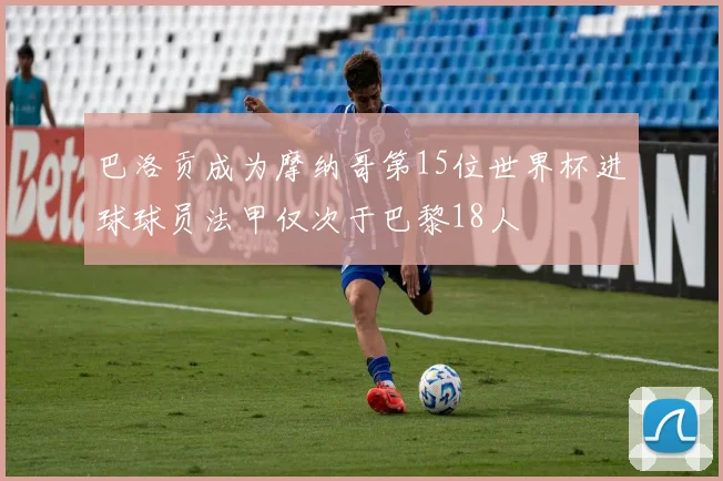 巴洛贡成为摩纳哥第15位世界杯进球球员法甲仅次于巴黎18人