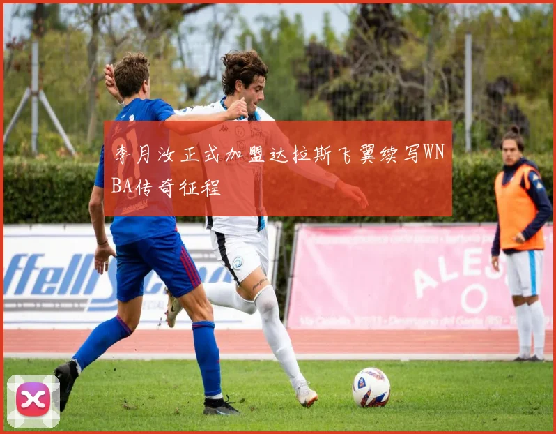 李月汝正式加盟达拉斯飞翼续写WNBA传奇征程