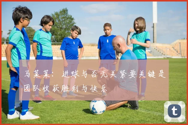 马莱莱：进球与否无关紧要关键是团队收获胜利与快乐