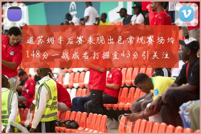 道苏姆季后赛表现出色常规赛场均148分一战成名打掘金43分引关注