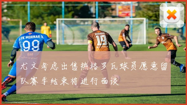 尤文考虑出售热格罗瓦球员愿意留队赛季结束将进行面谈