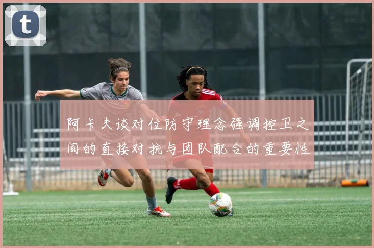 阿卡夫谈对位防守理念强调控卫之间的直接对抗与团队配合的重要性