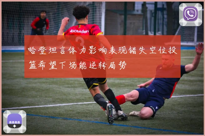 哈登坦言体力影响表现错失空位投篮希望下场能逆转局势
