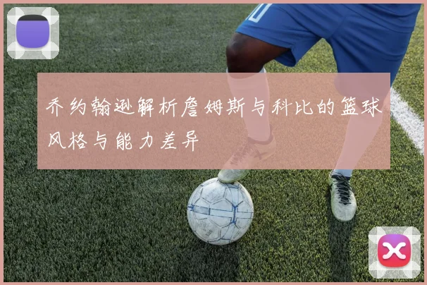 乔约翰逊解析詹姆斯与科比的篮球风格与能力差异