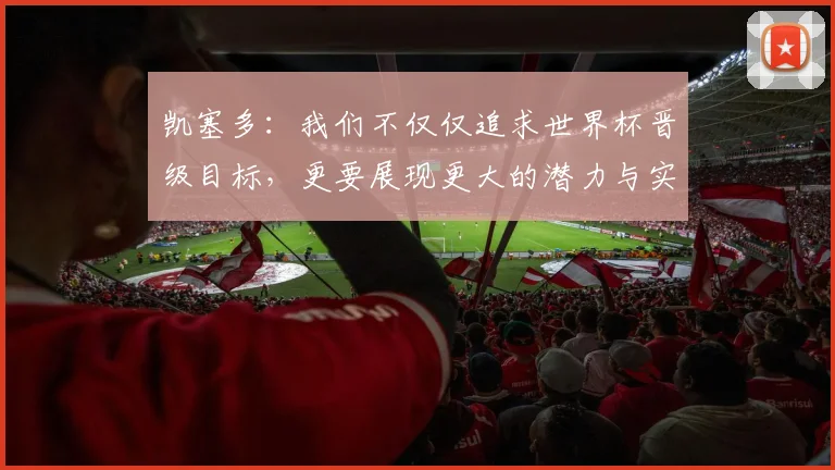 凯塞多：我们不仅仅追求世界杯晋级目标，更要展现更大的潜力与实力