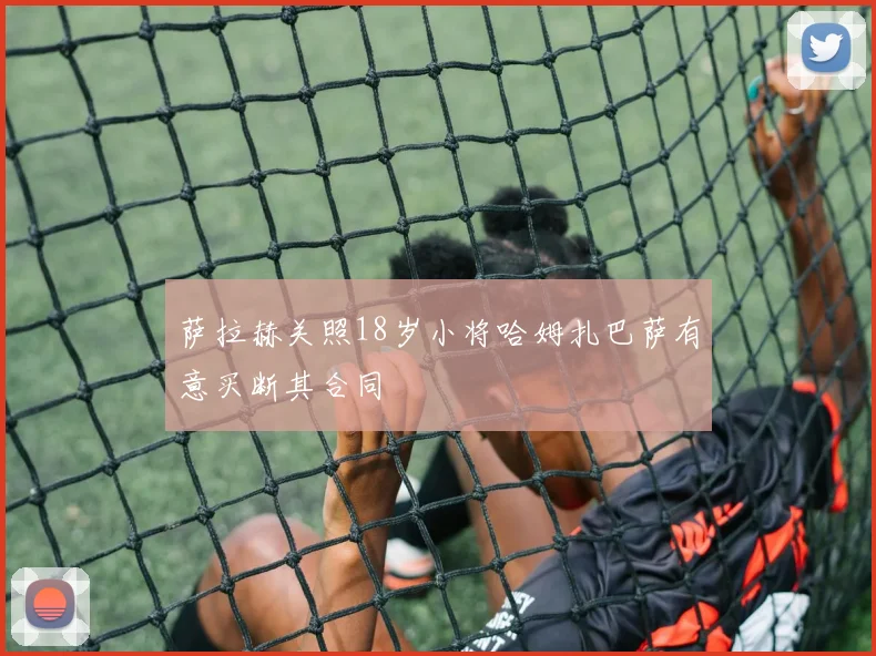 萨拉赫关照18岁小将哈姆扎巴萨有意买断其合同