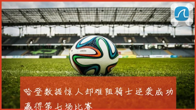 哈登数据惊人却难阻骑士逆袭成功赢得第七场比赛