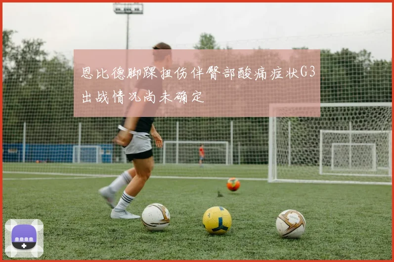 恩比德脚踝扭伤伴臀部酸痛症状G3出战情况尚未确定