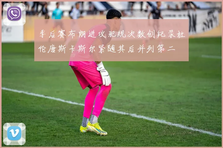 季后赛布朗进攻犯规次数创纪录杜伦唐斯卡斯尔紧随其后并列第二