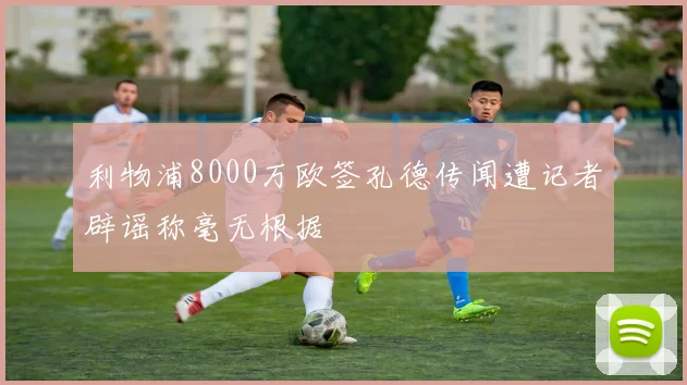 利物浦8000万欧签孔德传闻遭记者辟谣称毫无根据