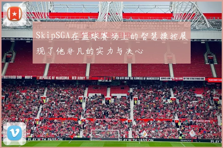 SkipSGA在篮球赛场上的智慧操控展现了他非凡的实力与决心