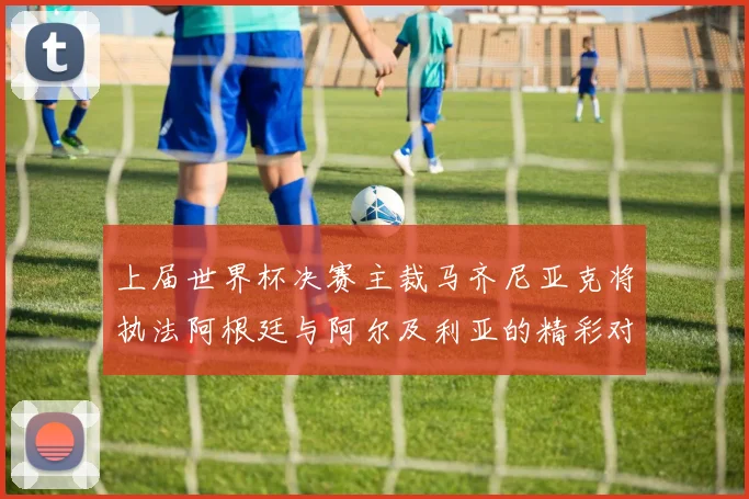 上届世界杯决赛主裁马齐尼亚克将执法阿根廷与阿尔及利亚的精彩对决