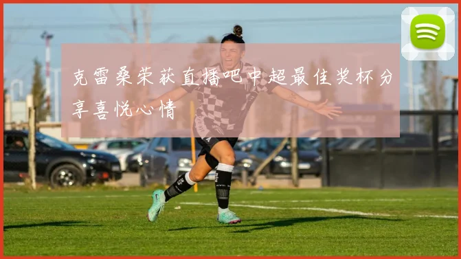 克雷桑荣获直播吧中超最佳奖杯分享喜悦心情