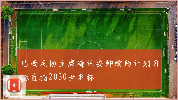 巴西足协主席确认安帅续约计划目标直指2030世界杯