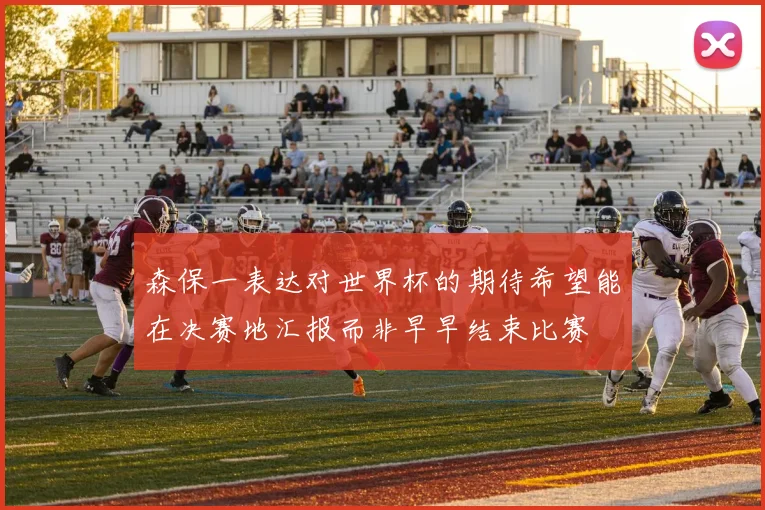 森保一表达对世界杯的期待希望能在决赛地汇报而非早早结束比赛